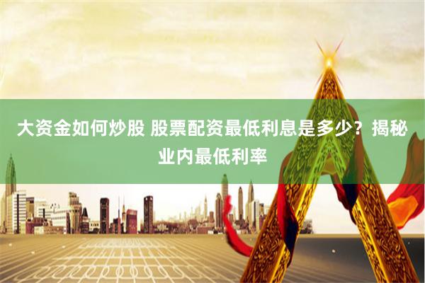大资金如何炒股 股票配资最低利息是多少？揭秘业内最低利率