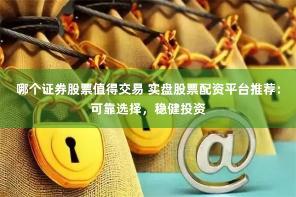 哪个证券股票值得交易 实盘股票配资平台推荐：可靠选择，稳健投资