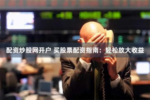 配资炒股网开户 买股票配资指南：轻松放大收益