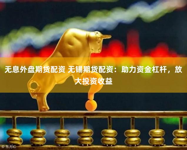 无息外盘期货配资 无锡期货配资：助力资金杠杆，放大投资收益