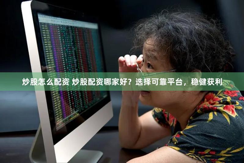 炒股怎么配资 炒股配资哪家好？选择可靠平台，稳健获利