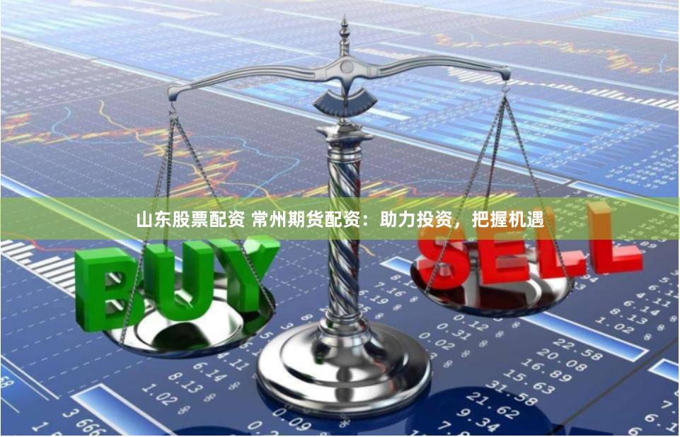 山东股票配资 常州期货配资：助力投资，把握机遇