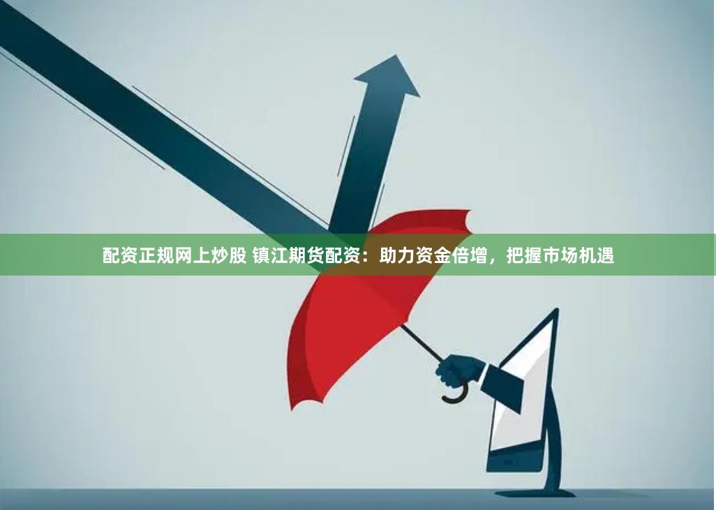 配资正规网上炒股 镇江期货配资：助力资金倍增，把握市场机遇