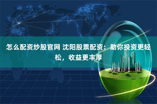 怎么配资炒股官网 沈阳股票配资：助你投资更轻松，收益更丰厚