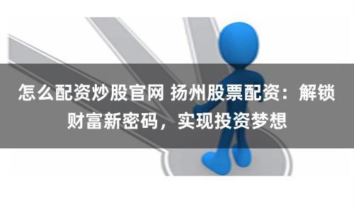 怎么配资炒股官网 扬州股票配资：解锁财富新密码，实现投资梦想
