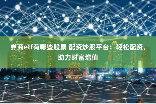 券商etf有哪些股票 配资炒股平台：轻松配资，助力财富增值