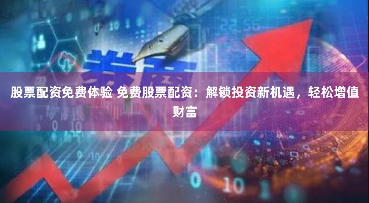 股票配资免费体验 免费股票配资：解锁投资新机遇，轻松增值财富