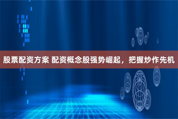 股票配资方案 配资概念股强势崛起，把握炒作先机