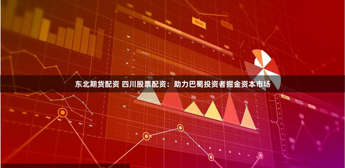 东北期货配资 四川股票配资：助力巴蜀投资者掘金资本市场
