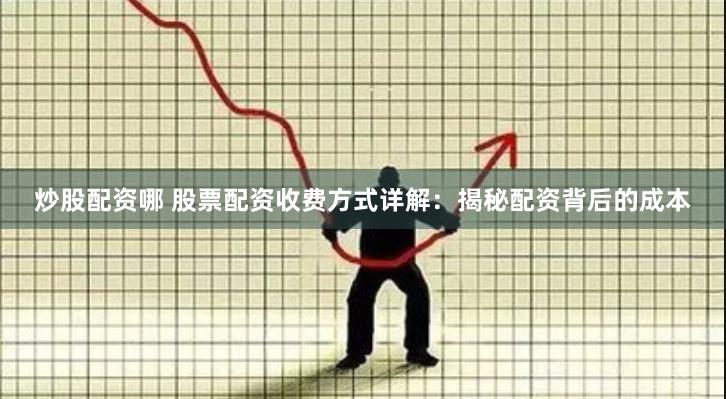 炒股配资哪 股票配资收费方式详解：揭秘配资背后的成本
