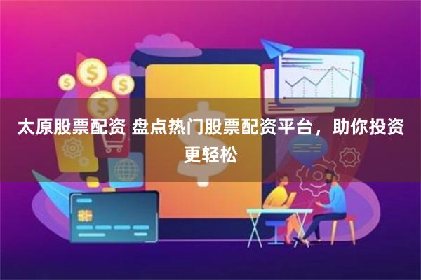 太原股票配资 盘点热门股票配资平台，助你投资更轻松