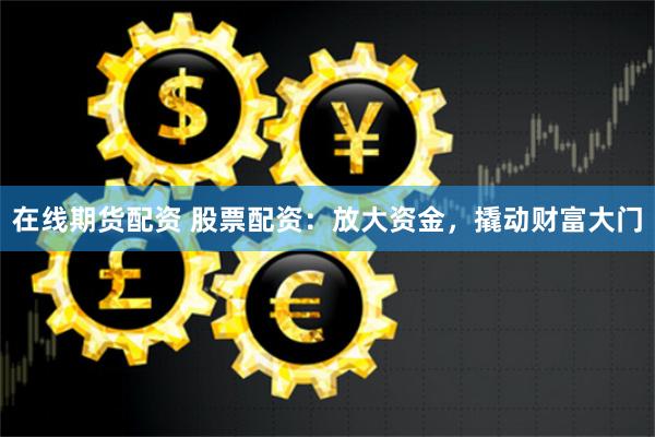 在线期货配资 股票配资：放大资金，撬动财富大门