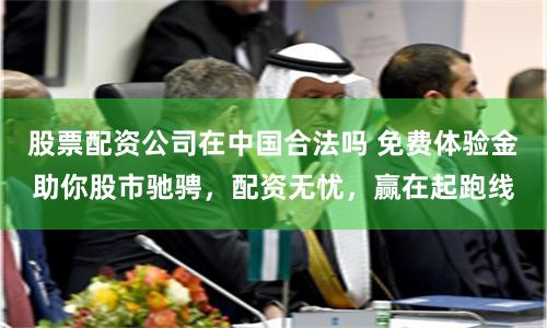 股票配资公司在中国合法吗 免费体验金助你股市驰骋，配资无忧，赢在起跑线