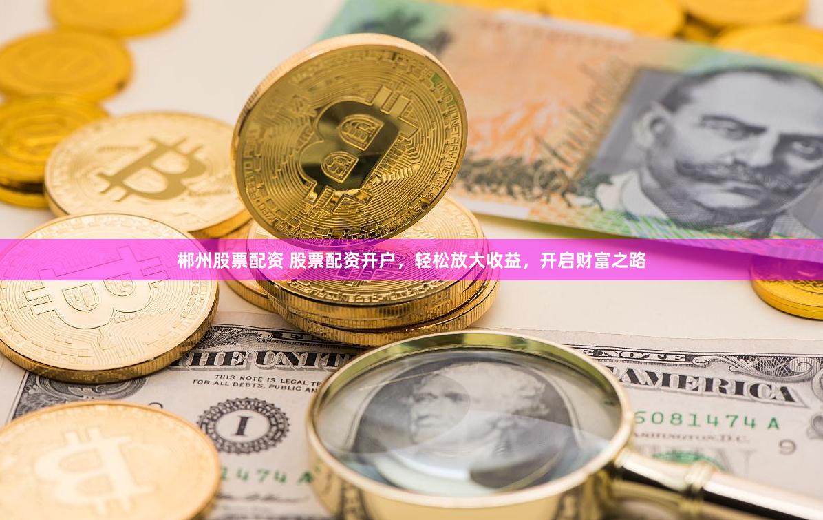 郴州股票配资 股票配资开户，轻松放大收益，开启财富之路