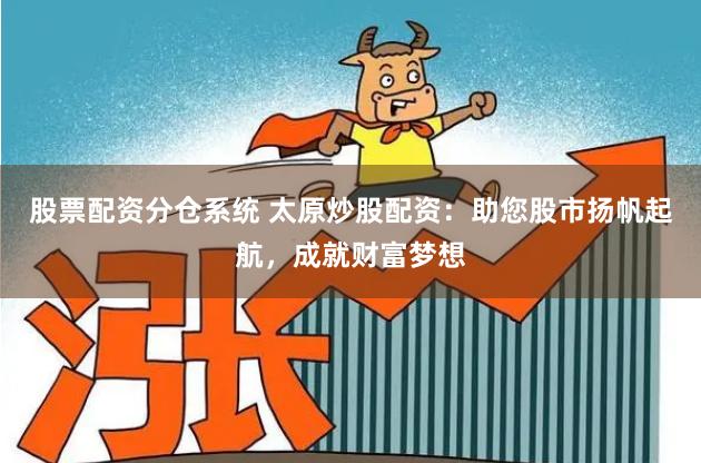 股票配资分仓系统 太原炒股配资：助您股市扬帆起航，成就财富梦想