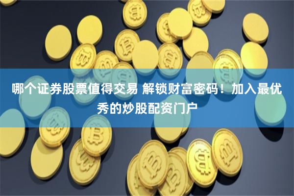 哪个证券股票值得交易 解锁财富密码！加入最优秀的炒股配资门户