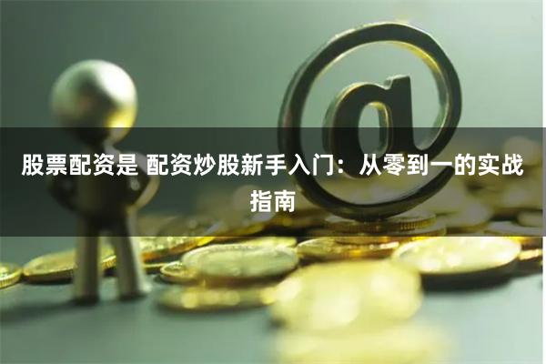 股票配资是 配资炒股新手入门：从零到一的实战指南