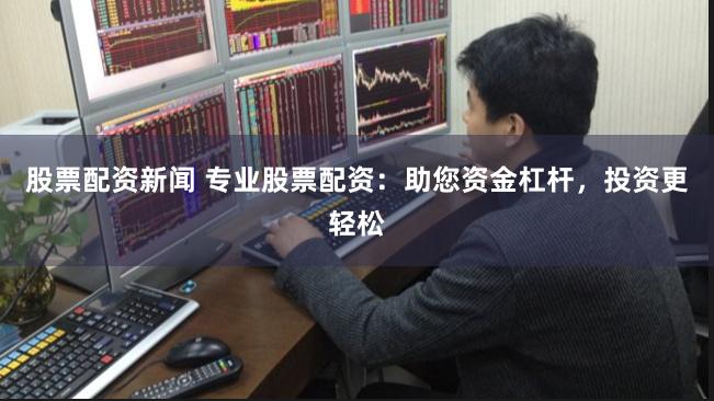 股票配资新闻 专业股票配资：助您资金杠杆，投资更轻松