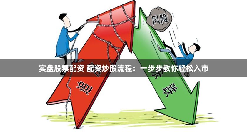实盘股票配资 配资炒股流程：一步步教你轻松入市
