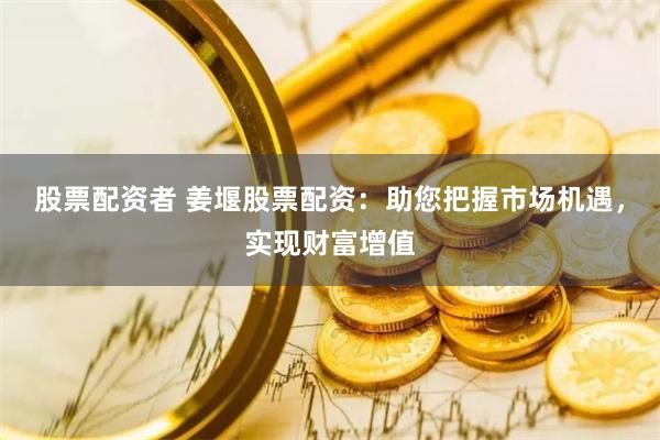 股票配资者 姜堰股票配资：助您把握市场机遇，实现财富增值