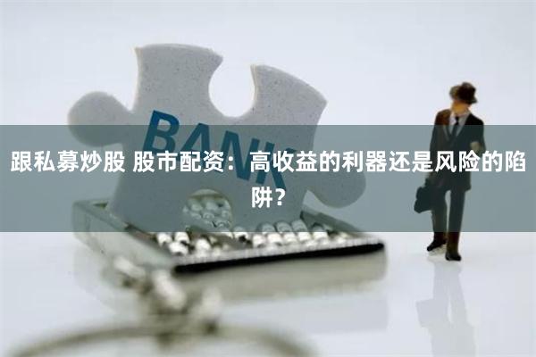 跟私募炒股 股市配资：高收益的利器还是风险的陷阱？