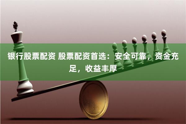 银行股票配资 股票配资首选：安全可靠，资金充足，收益丰厚