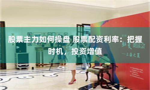 股票主力如何操盘 股票配资利率：把握时机，投资增值