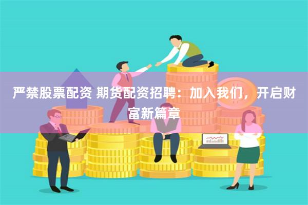 严禁股票配资 期货配资招聘：加入我们，开启财富新篇章