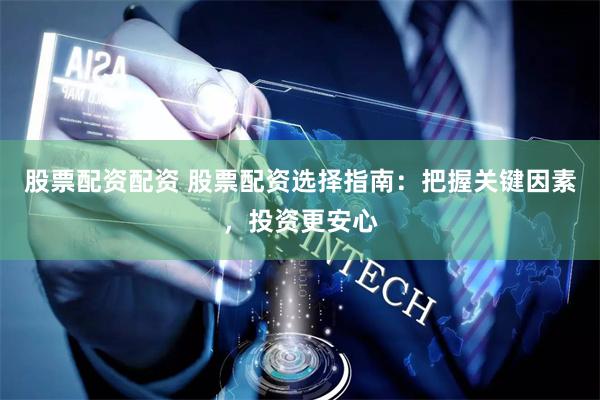 股票配资配资 股票配资选择指南：把握关键因素，投资更安心