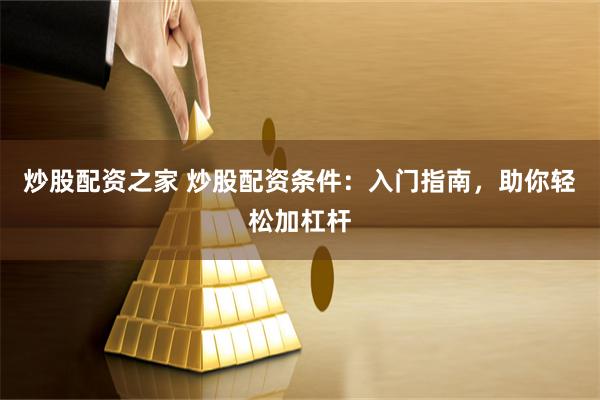 炒股配资之家 炒股配资条件：入门指南，助你轻松加杠杆