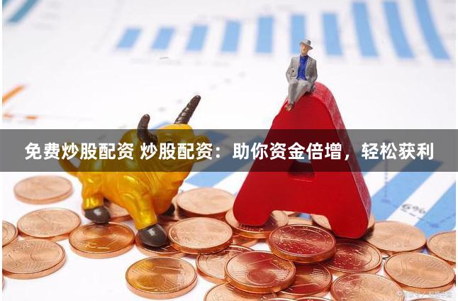 免费炒股配资 炒股配资：助你资金倍增，轻松获利