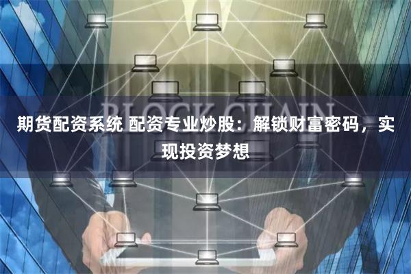 期货配资系统 配资专业炒股：解锁财富密码，实现投资梦想