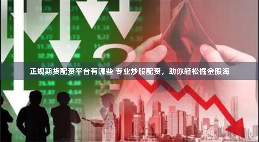 正规期货配资平台有哪些 专业炒股配资，助你轻松掘金股海