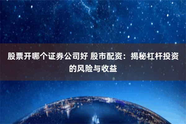 股票开哪个证券公司好 股市配资：揭秘杠杆投资的风险与收益