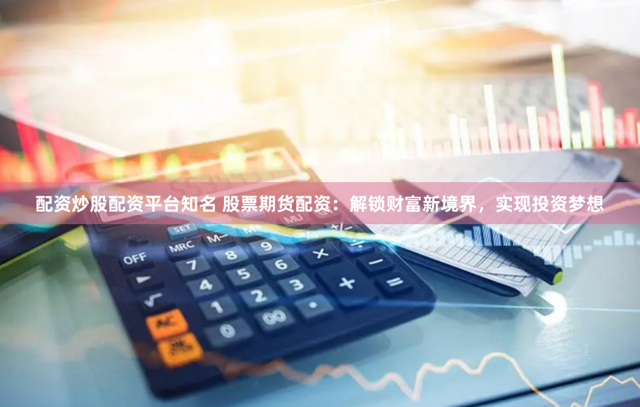 配资炒股配资平台知名 股票期货配资：解锁财富新境界，实现投资梦想