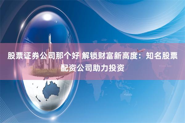 股票证券公司那个好 解锁财富新高度：知名股票配资公司助力投资