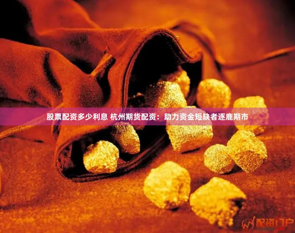 股票配资多少利息 杭州期货配资：助力资金短缺者逐鹿期市