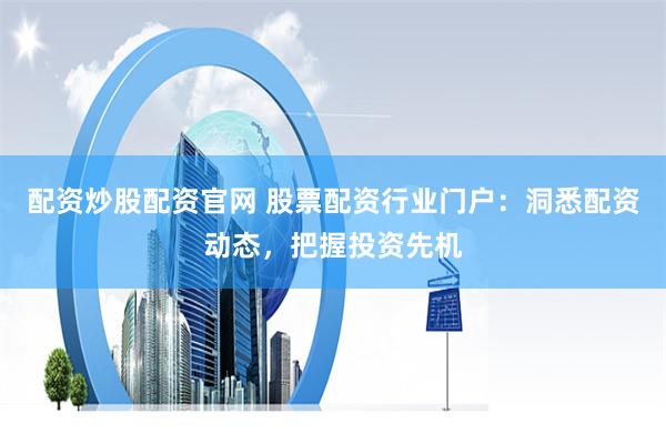 配资炒股配资官网 股票配资行业门户：洞悉配资动态，把握投资先机