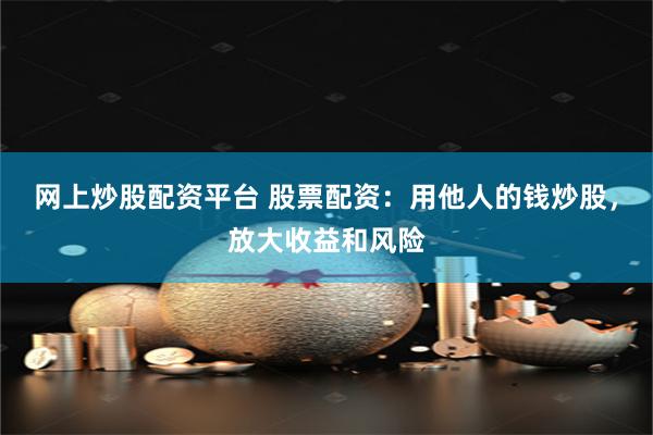 网上炒股配资平台 股票配资：用他人的钱炒股，放大收益和风险