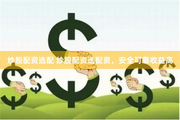 炒股配资选配 炒股配资选配资，安全可靠收益高