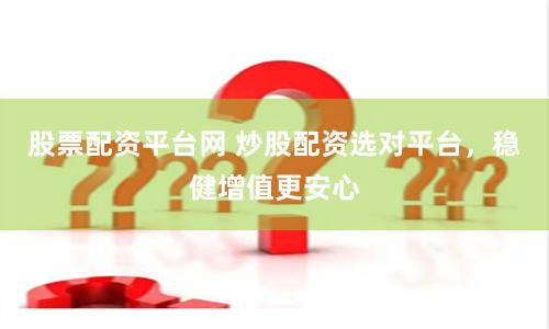 股票配资平台网 炒股配资选对平台，稳健增值更安心