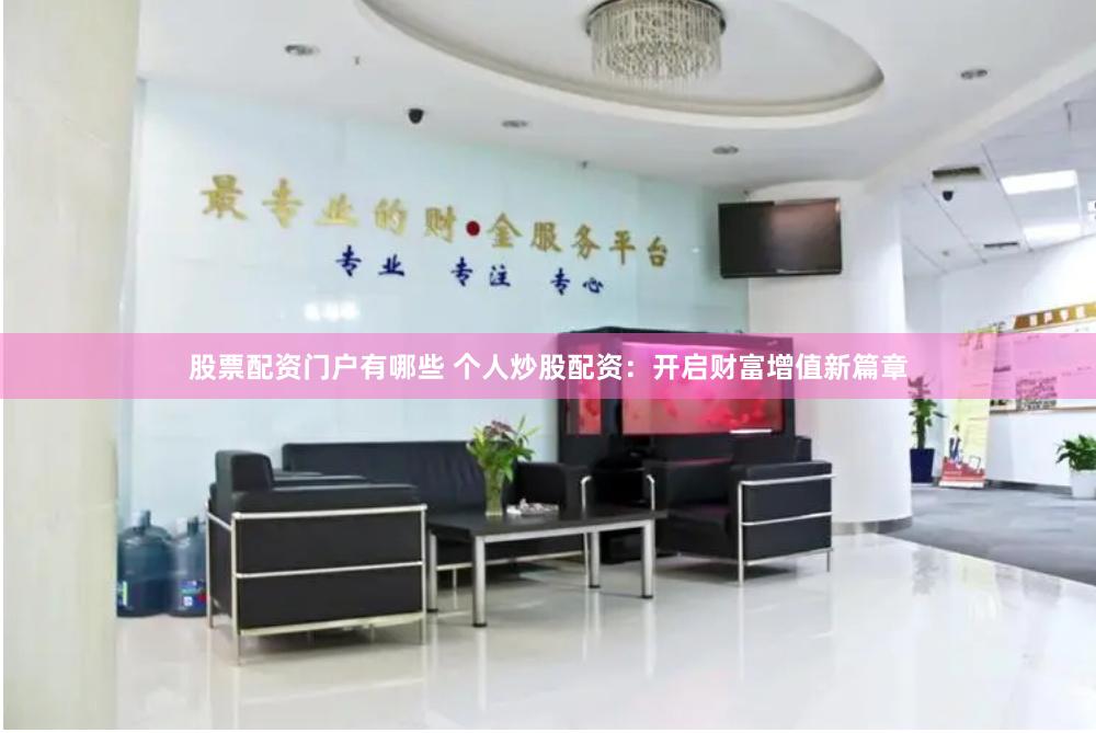 股票配资门户有哪些 个人炒股配资：开启财富增值新篇章