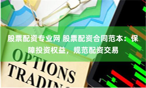 股票配资专业网 股票配资合同范本：保障投资权益，规范配资交易