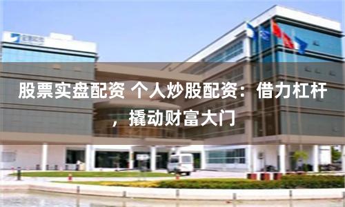 股票实盘配资 个人炒股配资：借力杠杆，撬动财富大门