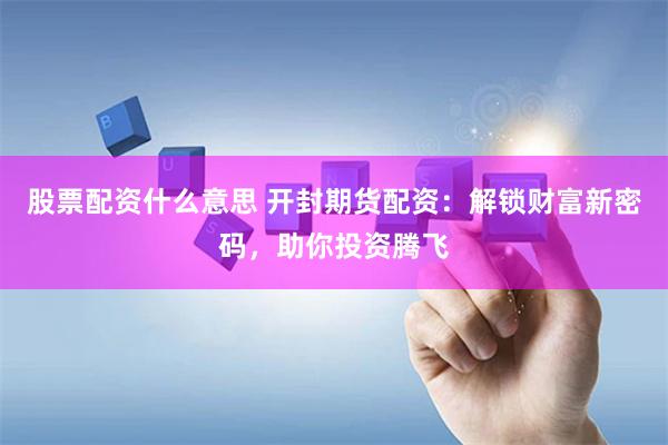 股票配资什么意思 开封期货配资：解锁财富新密码，助你投资腾飞