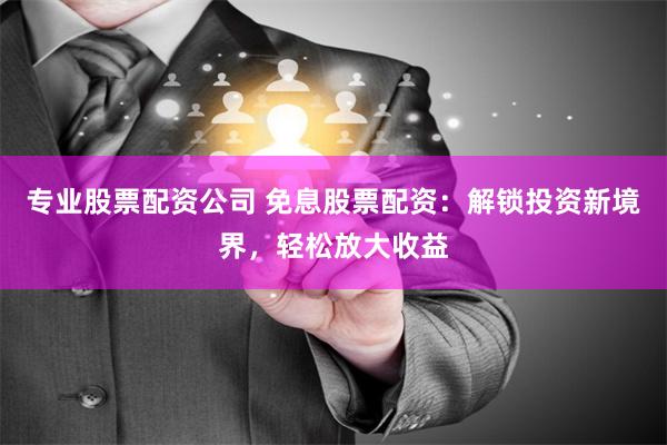 专业股票配资公司 免息股票配资：解锁投资新境界，轻松放大收益