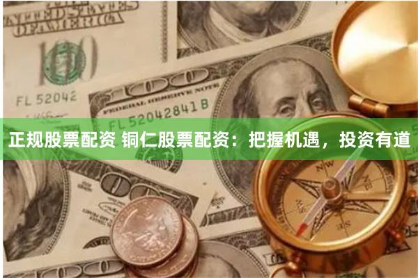 正规股票配资 铜仁股票配资：把握机遇，投资有道