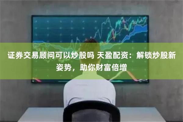 证券交易顾问可以炒股吗 天盈配资：解锁炒股新姿势，助你财富倍增