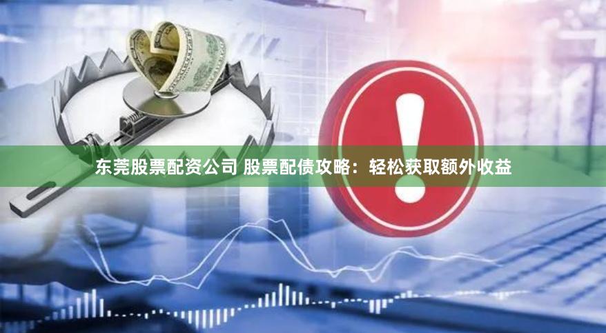 东莞股票配资公司 股票配债攻略：轻松获取额外收益