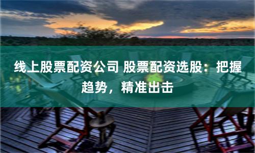 线上股票配资公司 股票配资选股：把握趋势，精准出击